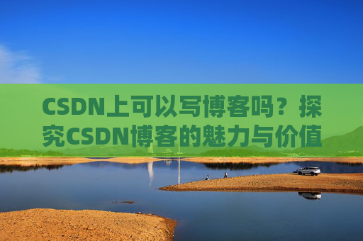 CSDN上可以写博客吗？探究CSDN博客的魅力与价值